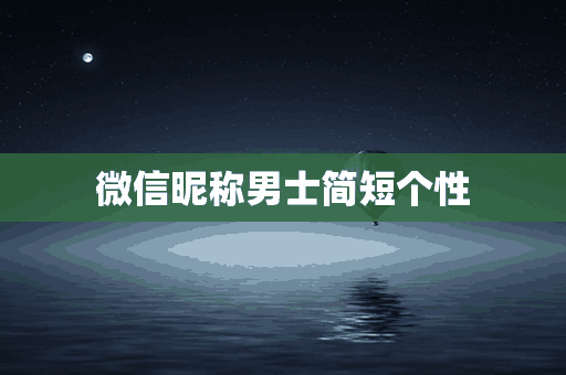 微信昵称男士简短个性(微信昵称男士简短个性霸气)